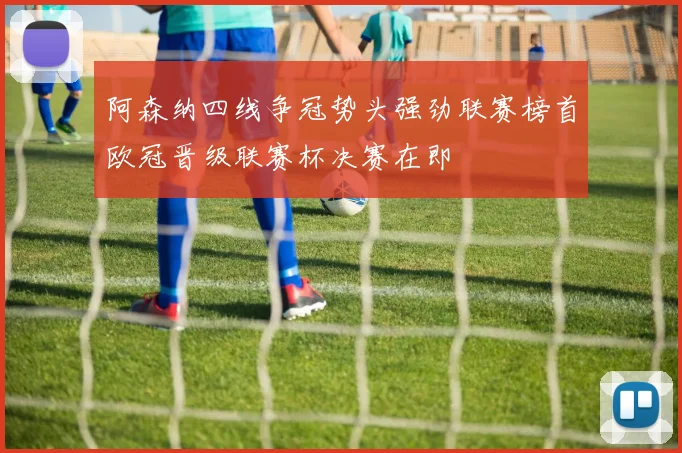 阿森纳四线争冠势头强劲联赛榜首欧冠晋级联赛杯决赛在即