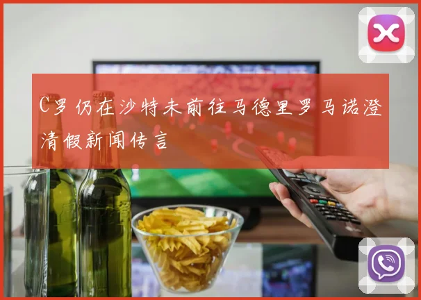 C罗仍在沙特未前往马德里罗马诺澄清假新闻传言