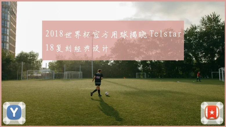 2018世界杯官方用球揭晓 Telstar18复刻经典设计