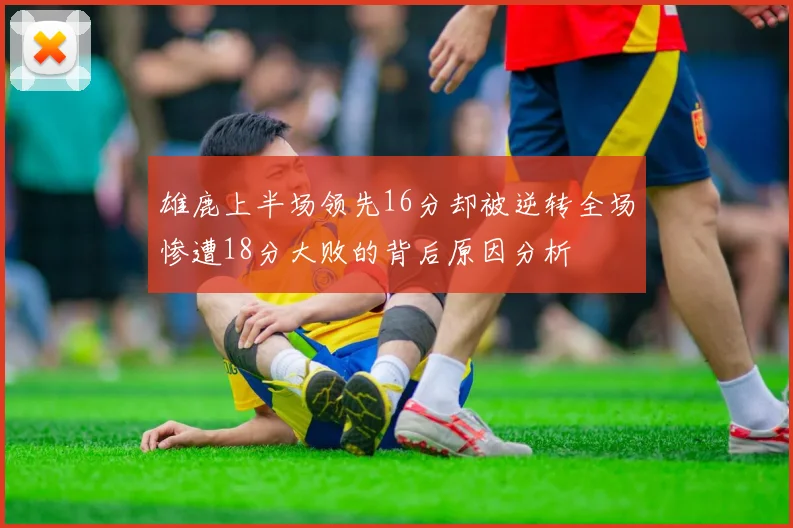 雄鹿上半场领先16分却被逆转全场惨遭18分大败的背后原因分析