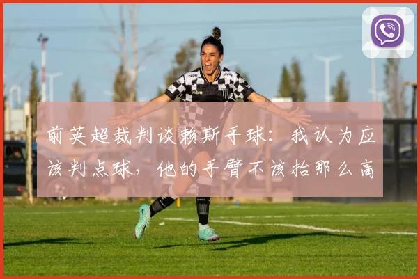 前英超裁判谈赖斯手球：我认为应该判点球，他的手臂不该抬那么高