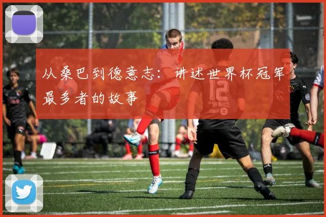 从桑巴到德意志：讲述世界杯冠军最多者的故事