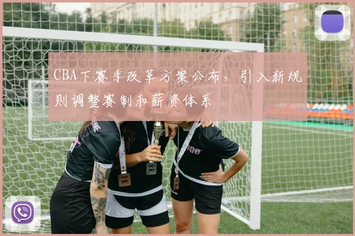 CBA下赛季改革方案公布，引入新规则调整赛制和薪资体系