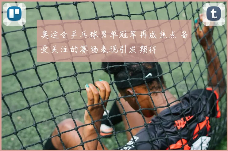 奥运会乒乓球男单冠军再成焦点 备受关注的赛场表现引发期待